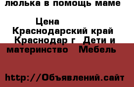 люлька в помощь маме › Цена ­ 3 700 - Краснодарский край, Краснодар г. Дети и материнство » Мебель   